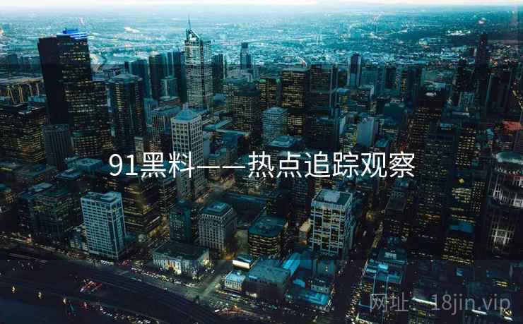 91黑料——热点追踪观察 91黑料——热点追踪观察