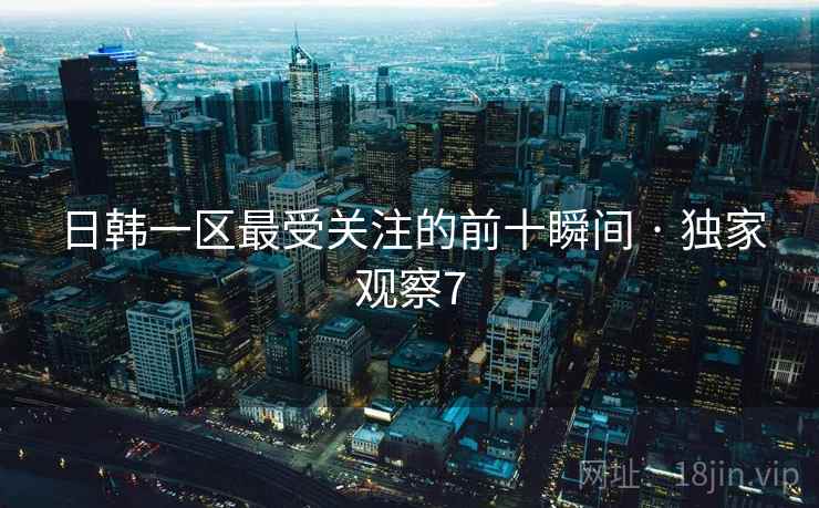 日韩一区最受关注的前十瞬间 · 独家观察7