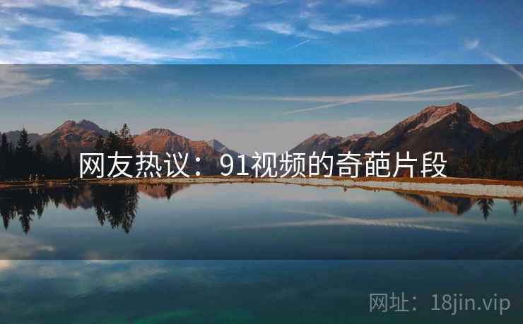 网友热议:91视频的奇葩片段