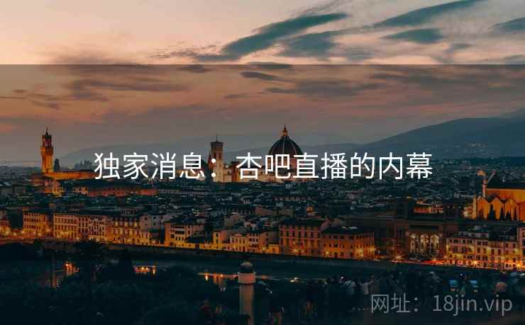 独家消息:杏吧直播的内幕 独家消息:杏吧直播的内幕