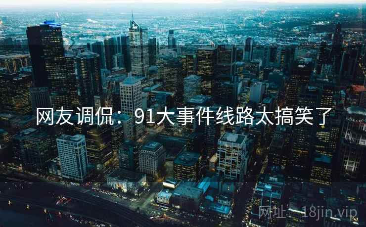 网友调侃:91大事件线路太搞笑了