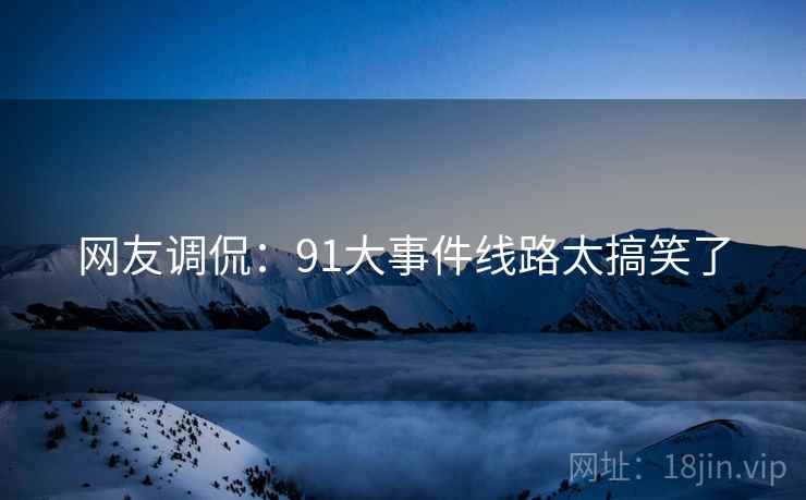网友调侃:91大事件线路太搞笑了 网友调侃:91大事件线路太搞笑了