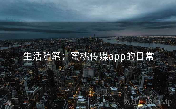 生活随笔:蜜桃传媒app的日常