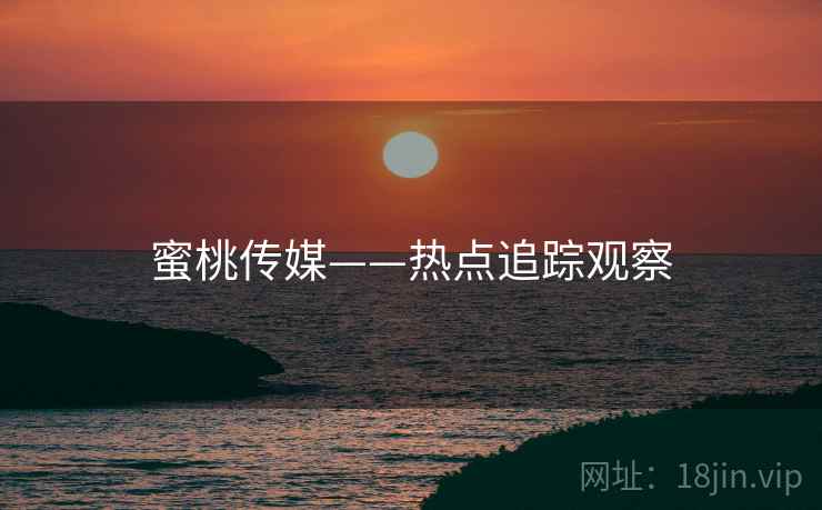 蜜桃传媒——热点追踪观察 蜜桃传媒——热点追踪观察
