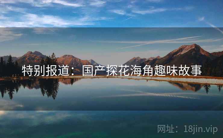 特别报道:国产探花海角趣味故事