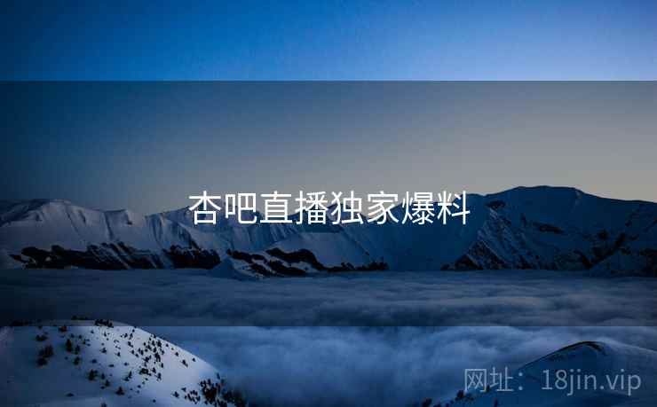 杏吧直播独家爆料 杏吧直播独家爆料