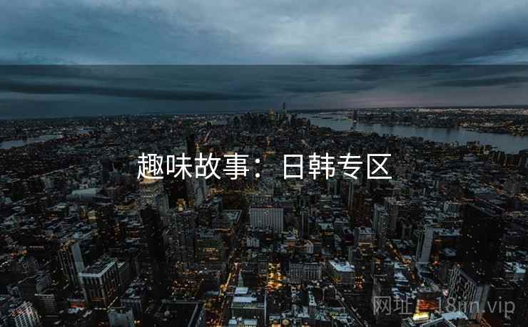 趣味故事:日韩专区 趣味故事:日韩专区