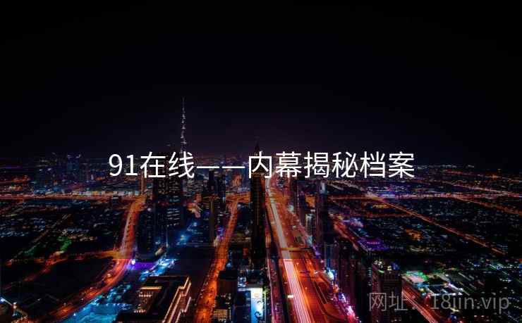 91在线——内幕揭秘档案
