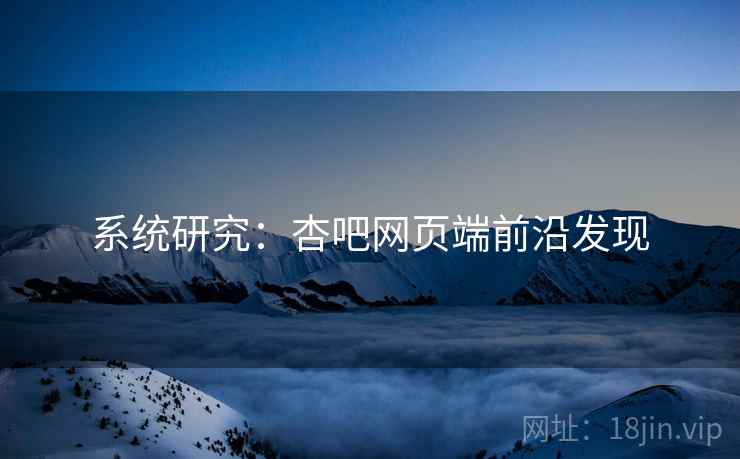 系统研究:杏吧网页端前沿发现 系统研究:杏吧网页端前沿发现