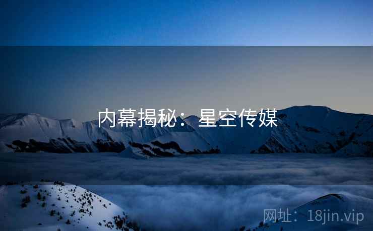 内幕揭秘:星空传媒 内幕揭秘:星空传媒