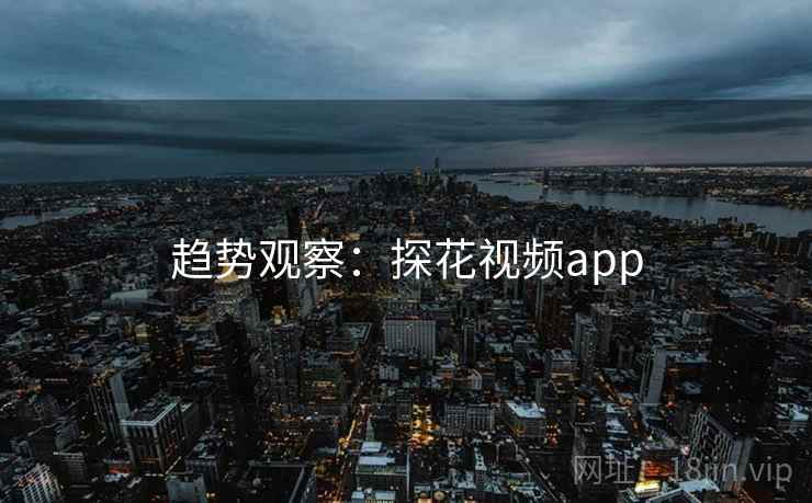 趋势观察:探花视频app 趋势观察:探花视频app