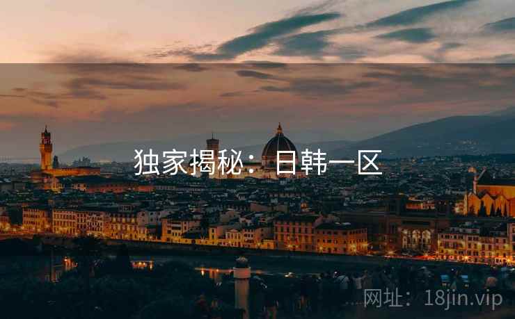 独家揭秘:日韩一区 独家揭秘:日韩一区