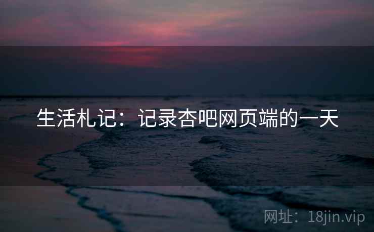 生活札记:记录杏吧网页端的一天