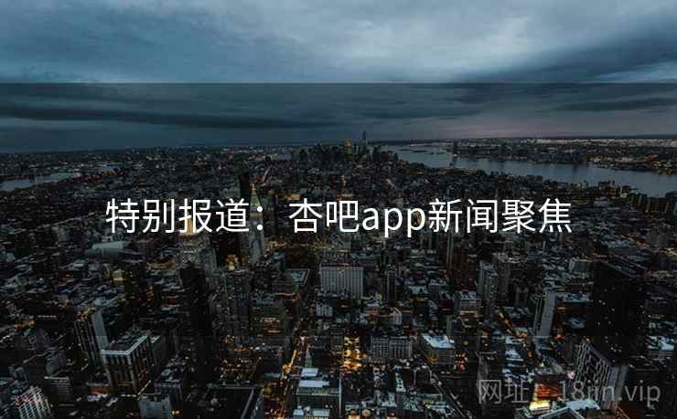 特别报道:杏吧app新闻聚焦