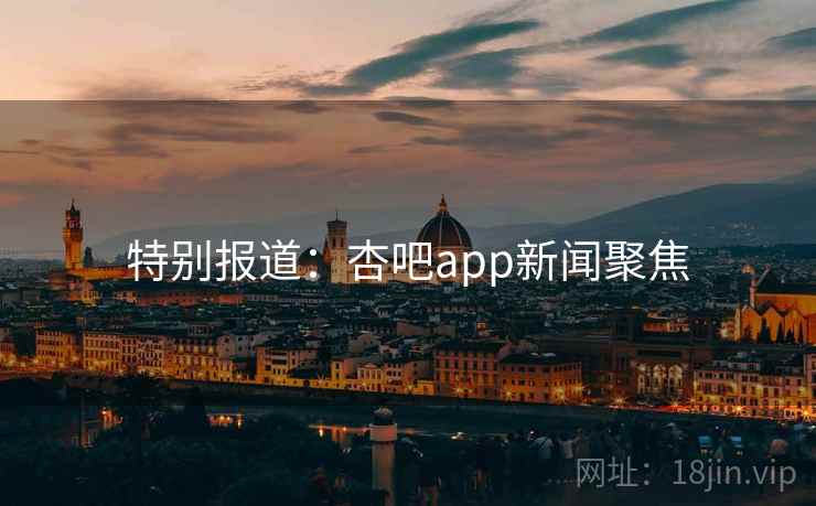 特别报道:杏吧app新闻聚焦 特别报道:杏吧app新闻聚焦