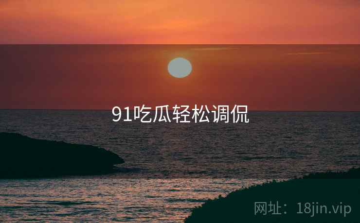 91吃瓜轻松调侃 91吃瓜轻松调侃