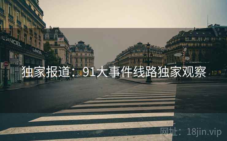 独家报道:91大事件线路独家观察