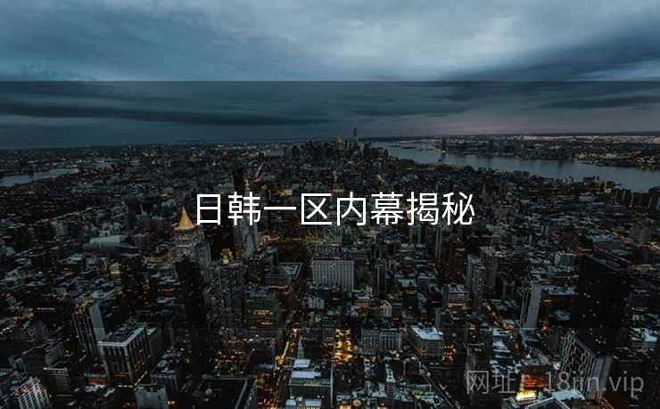 日韩一区内幕揭秘 日韩一区内幕揭秘