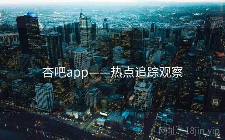 杏吧app——热点追踪观察 杏吧app——热点追踪观察