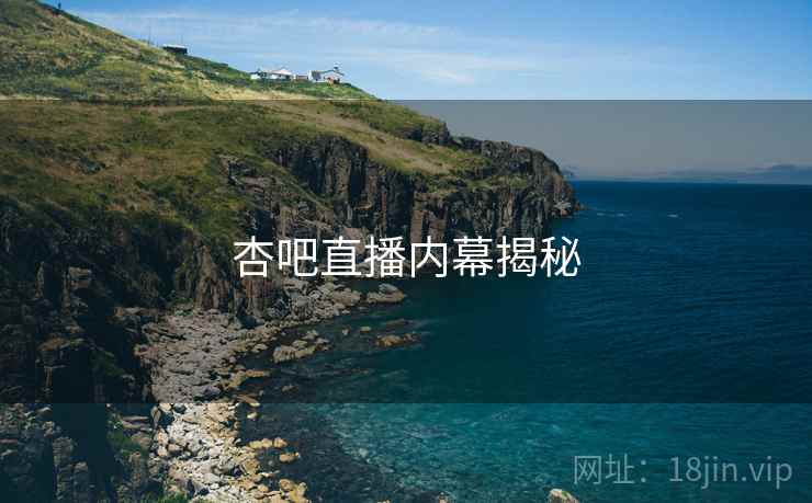 杏吧直播内幕揭秘 杏吧直播内幕揭秘