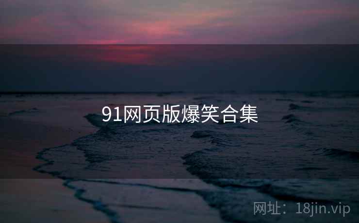 91网页版爆笑合集 91网页版爆笑合集
