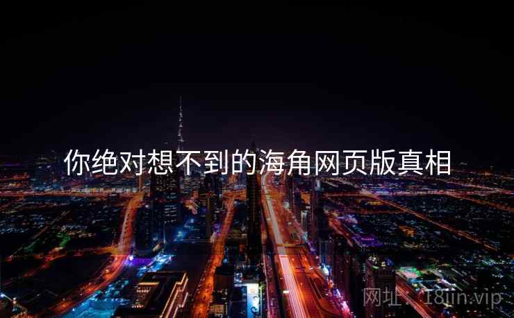 你绝对想不到的海角网页版真相 你绝对想不到的海角网页版真相
