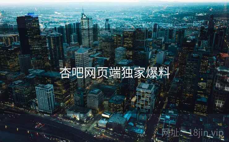 杏吧网页端独家爆料 杏吧网页端独家爆料