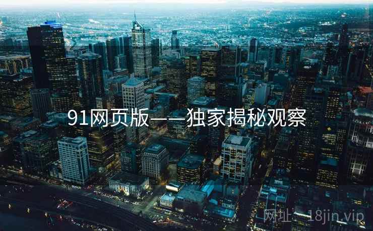 91网页版——独家揭秘观察 91网页版——独家揭秘观察