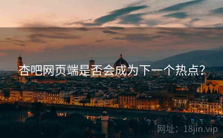 杏吧网页端是否会成为下一个热点？