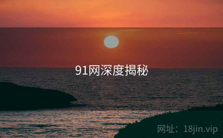 91网深度揭秘 91网深度揭秘