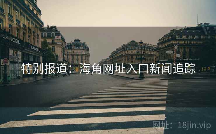 特别报道:海角网址入口新闻追踪