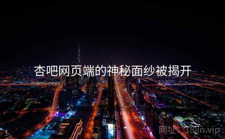 杏吧网页端的神秘面纱被揭开 杏吧网页端的神秘面纱被揭开